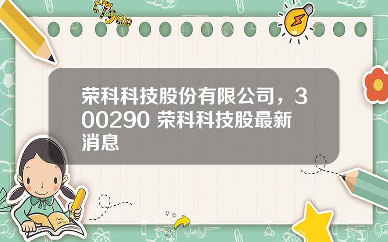 荣科科技股份有限公司，300290 荣科科技股最新消息